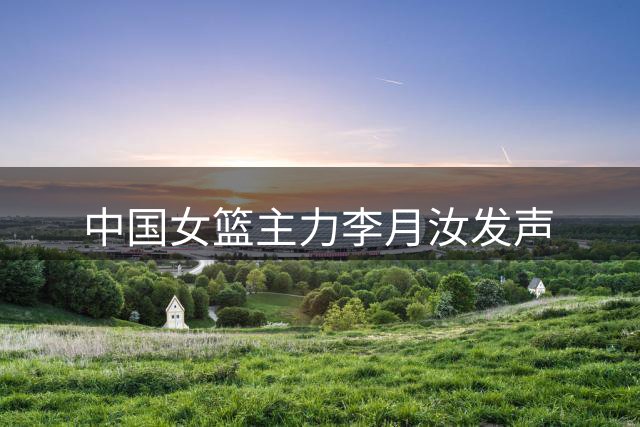 中国女篮主力李月汝发声
